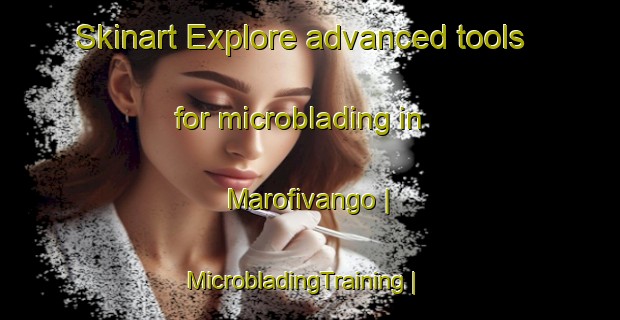 Skinart Explore advanced tools for microblading in Marofivango | MicrobladingTraining | MicrobladingClasses | SkinartTraining-Madagascar